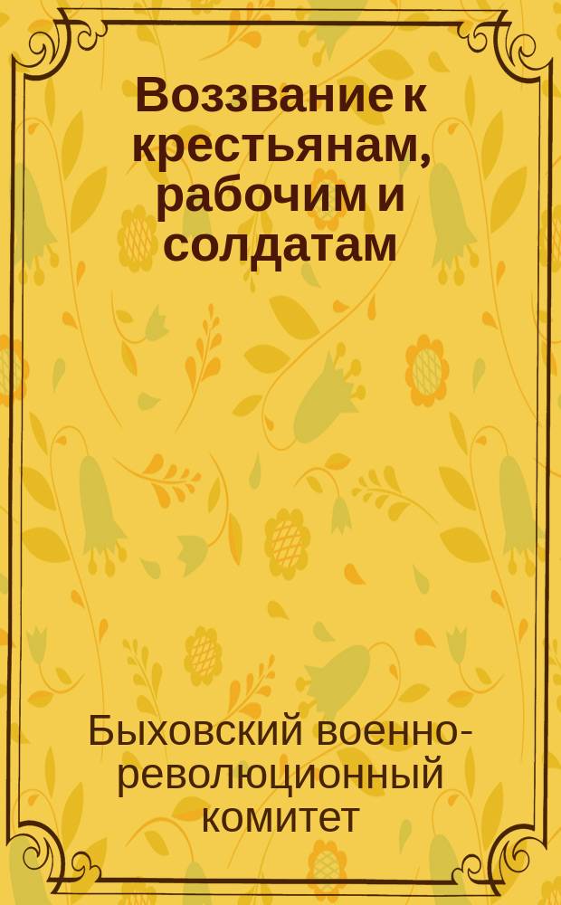 Воззвание к крестьянам, рабочим и солдатам: [О борьбе с контрреволюционными выступлениями и поддержке власти Советов : листовка