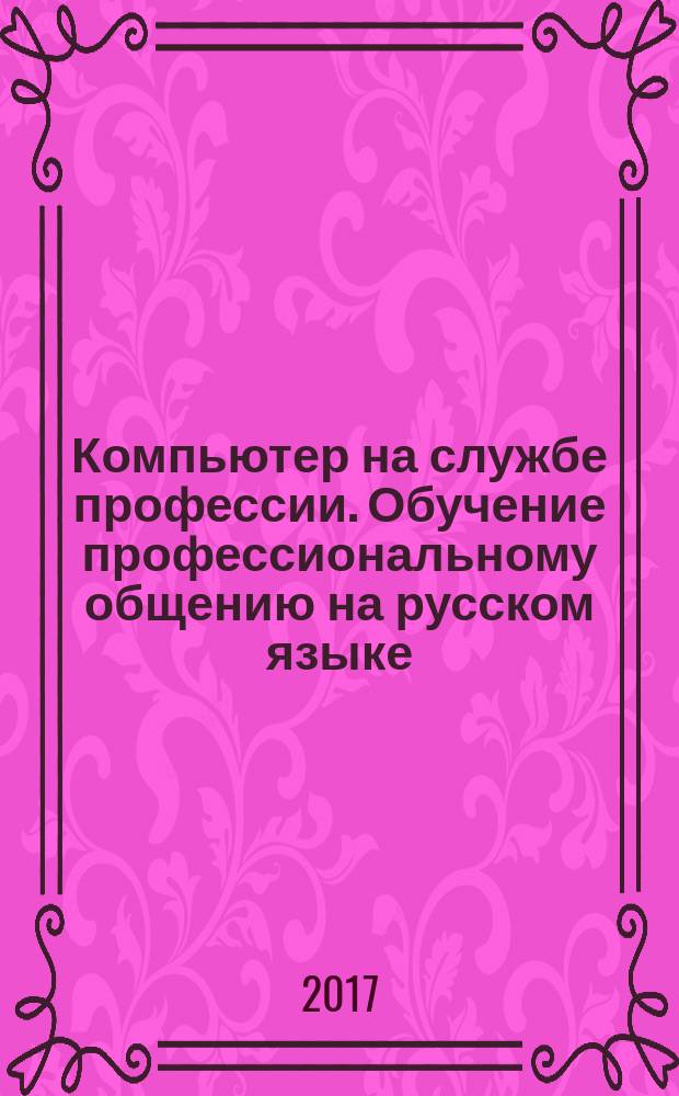 Компьютер на службе профессии. Обучение профессиональному общению на русском языке : учебно-методическое пособие