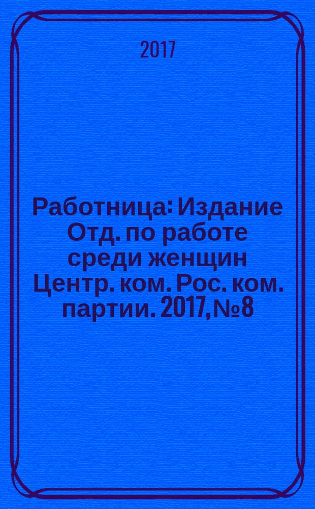 Работница : Издание Отд. по работе среди женщин Центр. ком. Рос. ком. партии. 2017, № 8