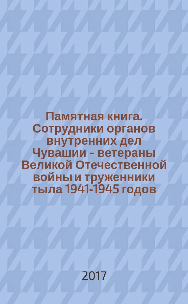 Памятная книга. Сотрудники органов внутренних дел Чувашии - ветераны Великой Отечественной войны и труженники тыла 1941-1945 годов
