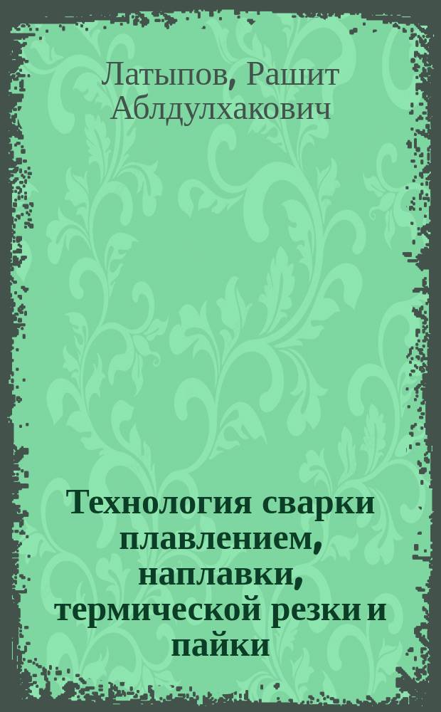 Технология сварки плавлением, наплавки, термической резки и пайки : учебное пособие : для студентов, обучающихся по направлению 15.03.01 "Машиностроение", профиль подготовки "Оборудование и технология сварочного производства" очной, очно-заочной и заочной форм обучения