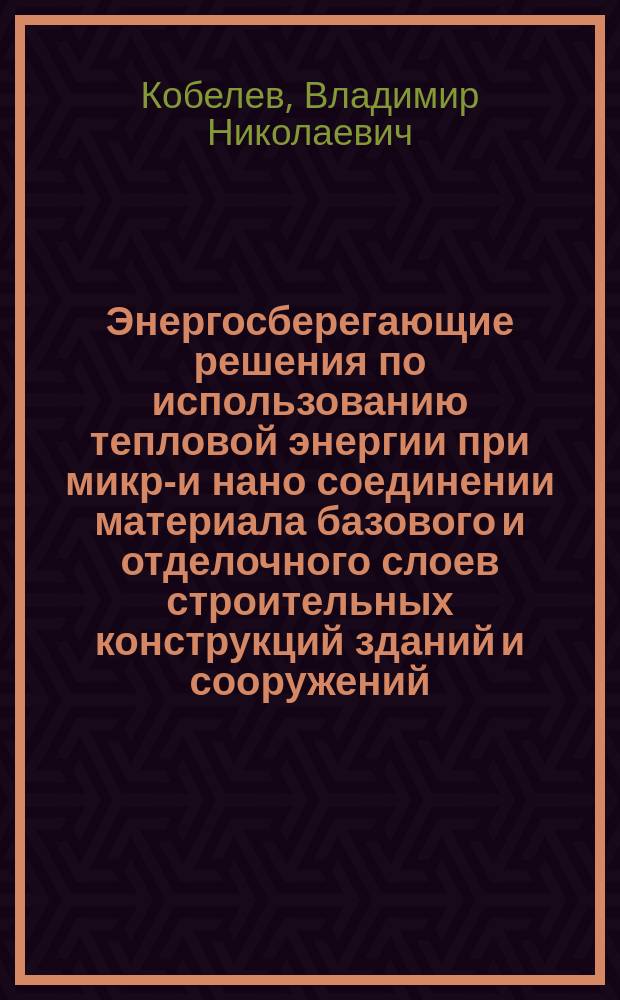 Энергосберегающие решения по использованию тепловой энергии при микро- и нано соединении материала базового и отделочного слоев строительных конструкций зданий и сооружений : монография