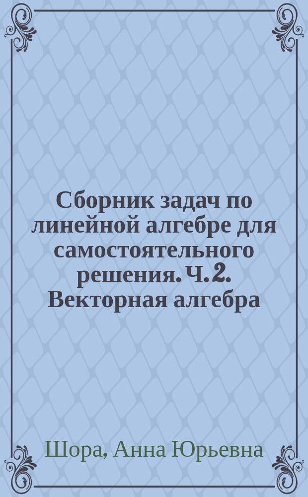 Сборник задач по линейной алгебре для самостоятельного решения. Ч. 2. Векторная алгебра : учебное пособие