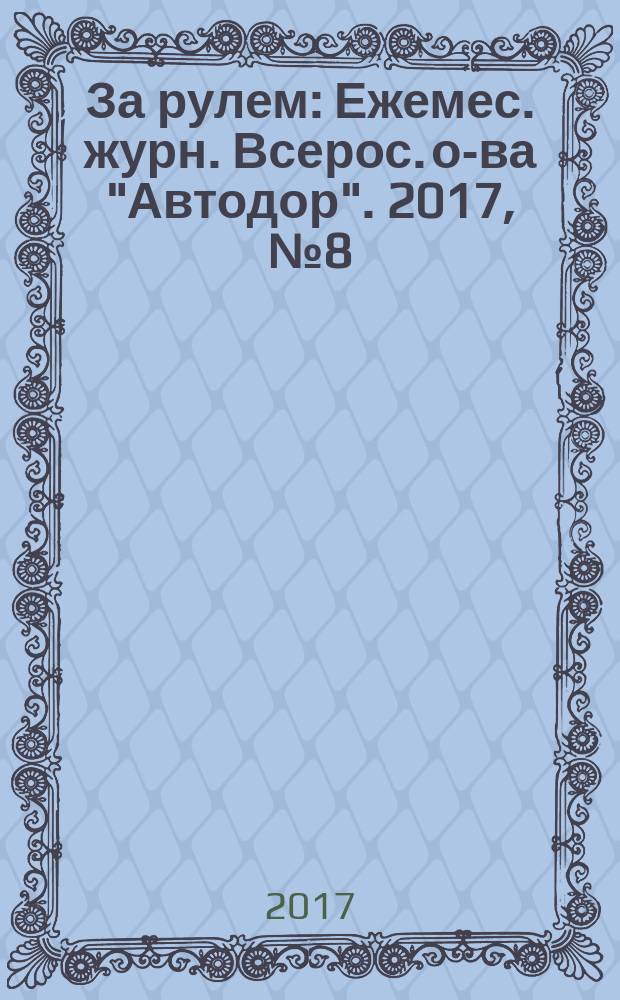 За рулем : Ежемес. журн. Всерос. о-ва "Автодор". 2017, № 8 (1034)