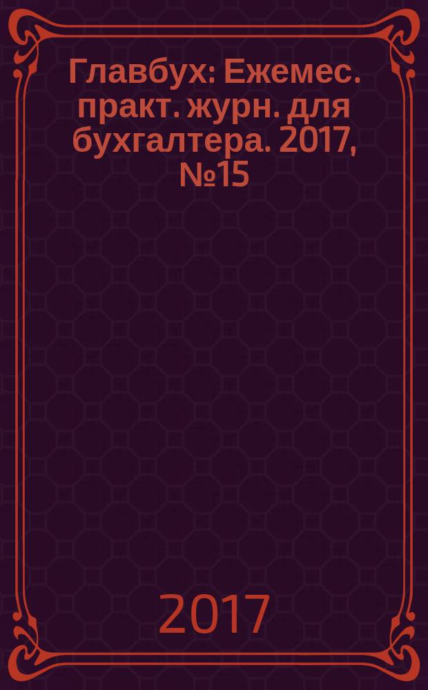 Главбух : Ежемес. практ. журн. для бухгалтера. 2017, № 15