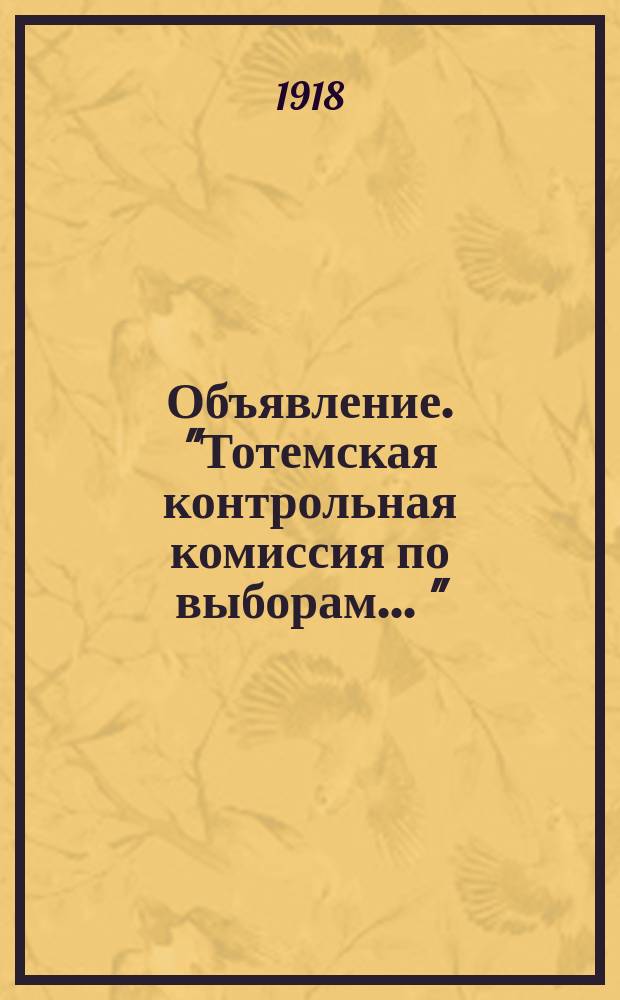 Объявление. "Тотемская контрольная комиссия по выборам ...": [О представлении к 30 окт. 1918 г. списков кандидатов для проведения выборов 5 нояб. 1918 г. : листовка