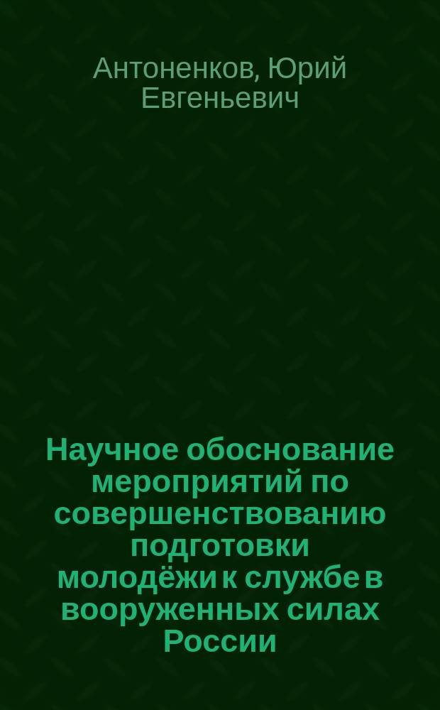 Научное обоснование мероприятий по совершенствованию подготовки молодёжи к службе в вооруженных силах России : монография