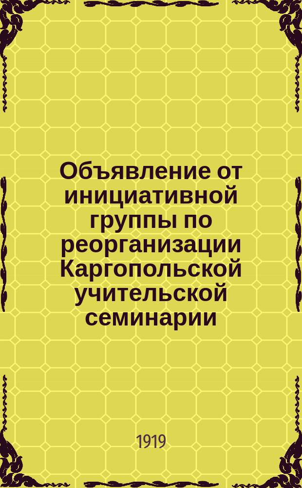 Объявление от инициативной группы по реорганизации Каргопольской учительской семинарии. г. Каргополь, 29 июня 1919 г.: [О преобразовании семинарии с 1 июля 1919 г. в Педагогические двухгодичные курсы для подготовки школьных работников : листовка