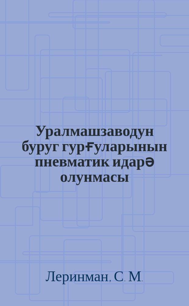 Уралмашзаводун буруг гурғуларынын пневматик идарә олунмасы = Пневматическое управление буровыми установками Уралмашзавода