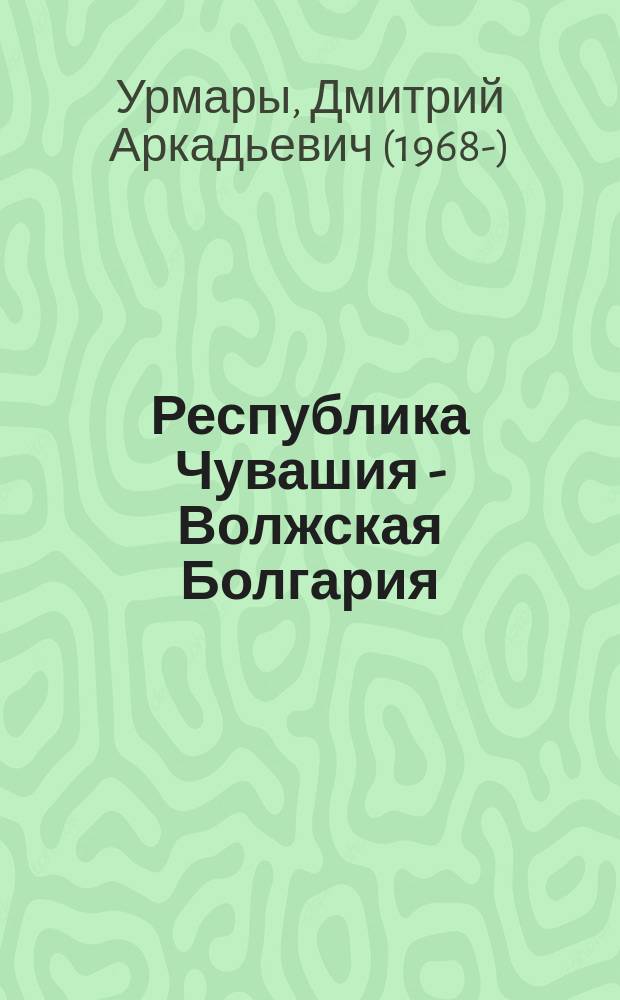 Республика Чувашия - Волжская Болгария : происхождение чувашского народа и этнокультурные особенности чувашей (с I века по наше время)