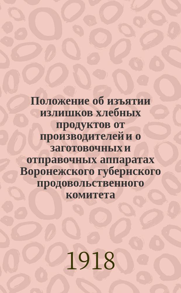 Положение об изъятии излишков хлебных продуктов от производителей и о заготовочных и отправочных аппаратах Воронежского губернского продовольственного комитета : листовка