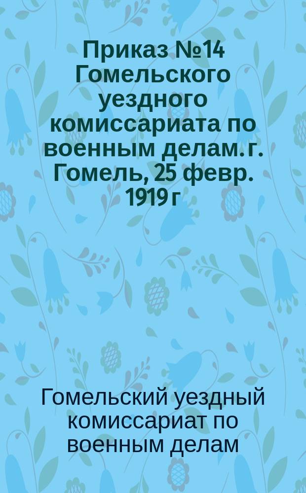 Приказ № 14 Гомельского уездного комиссариата по военным делам. г. Гомель, 25 февр. 1919 г.: [О запрещении бесцельной стрельбы и пускания ракет : листовка