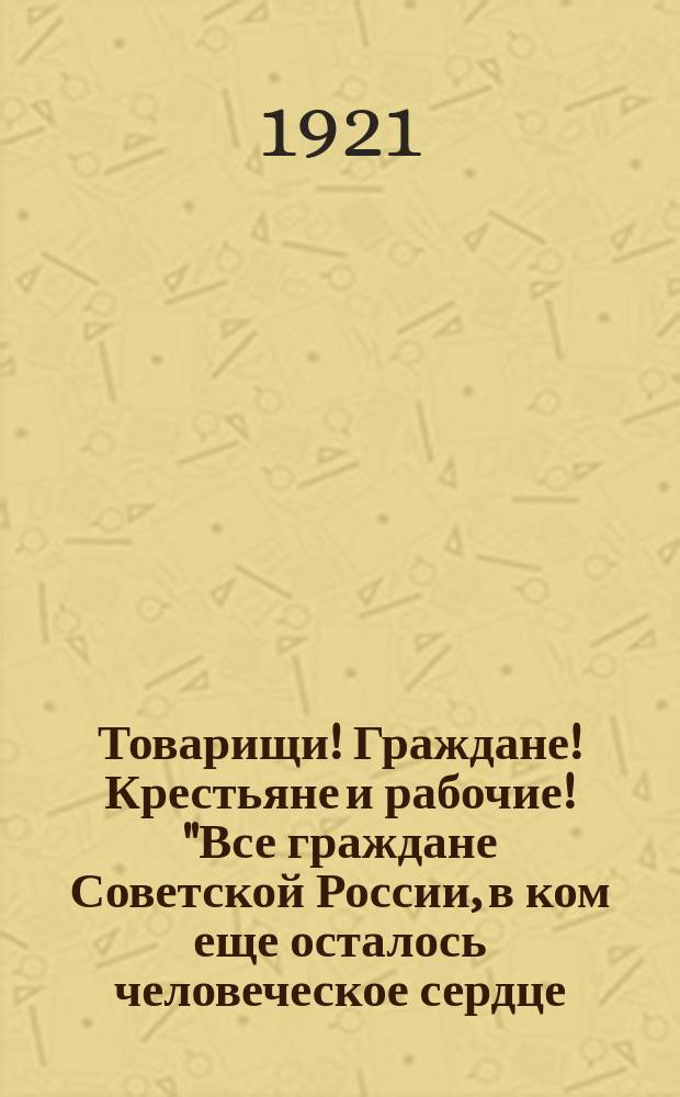 Товарищи! Граждане! Крестьяне и рабочие! "Все граждане Советской России, в ком еще осталось человеческое сердце...", 2 авг. 1921 г. : листовка