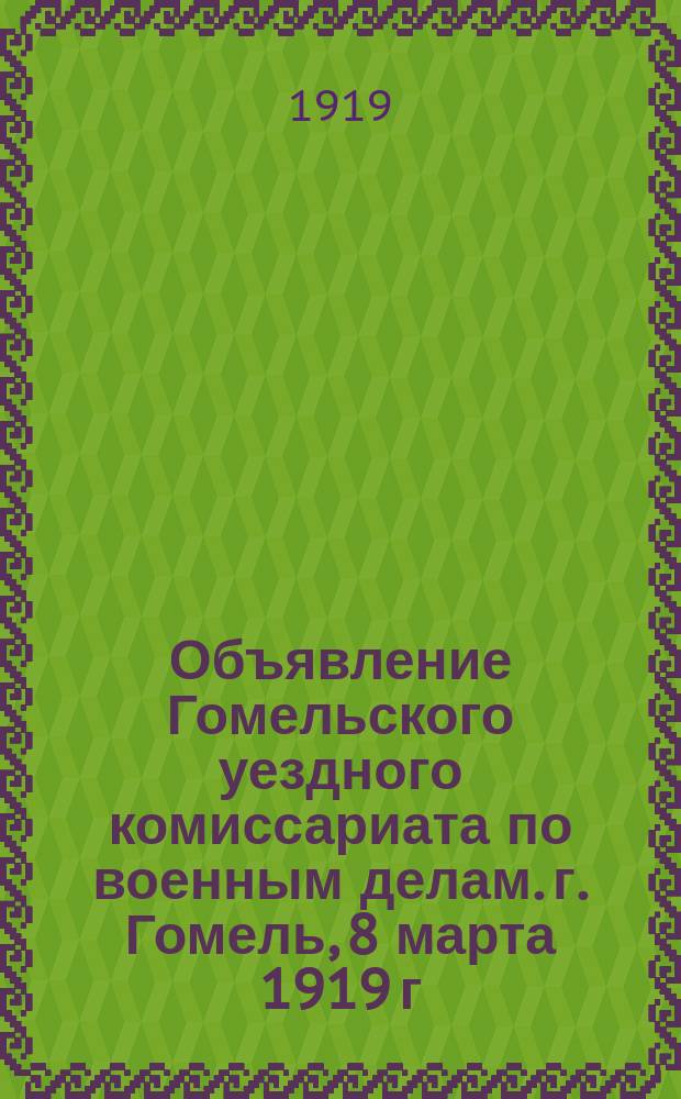 Объявление Гомельского уездного комиссариата по военным делам. г. Гомель, 8 марта 1919 г.: [О призыве бывших офицеров : листовка