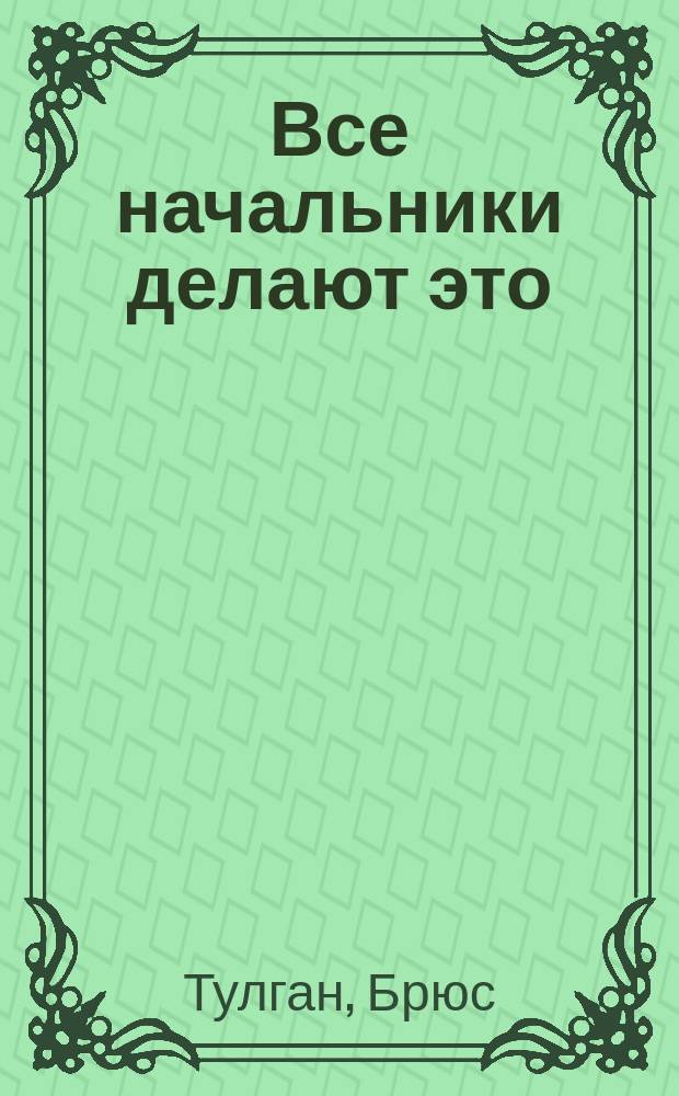 Все начальники делают это : пошаговое руководство по решению (почти) всех проблем менеджера