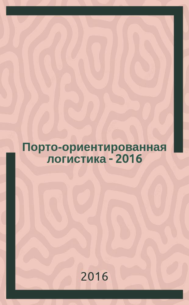 Порто-ориентированная логистика - 2016 : Международная научно-практическая конференция, Санкт-Петербург, 4-5 октября 2016 г., в рамках Пятой международной конференции по развитию портов и судоходства : материалы
