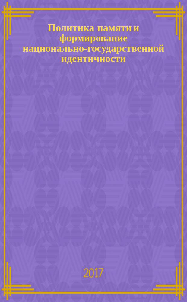 Политика памяти и формирование национально-государственной идентичности: российский опыт и новые тенденции : монография