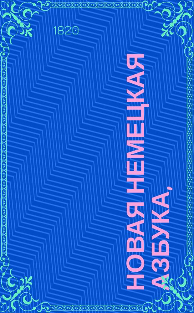 Новая немецкая азбука, : содержащая в себе собрание употребительнейших слов, разговоры, примеры для чтения и краткую этимологию