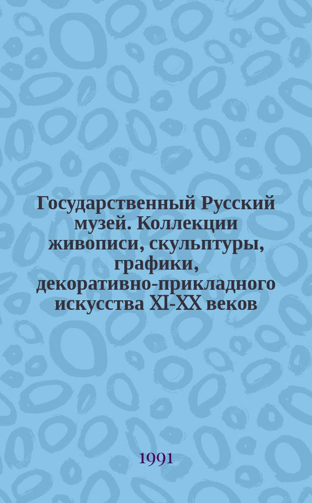 Государственный Русский музей. Коллекции живописи, скульптуры, графики, декоративно-прикладного искусства XII- XX веков : альбом