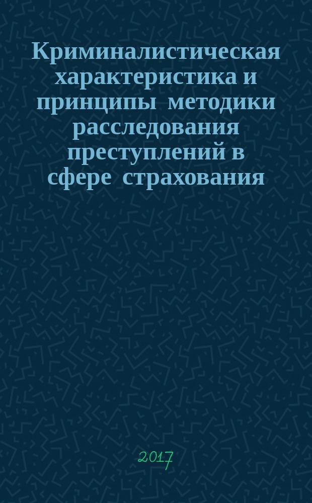 Криминалистическая характеристика и принципы методики расследования преступлений в сфере страхования : монография