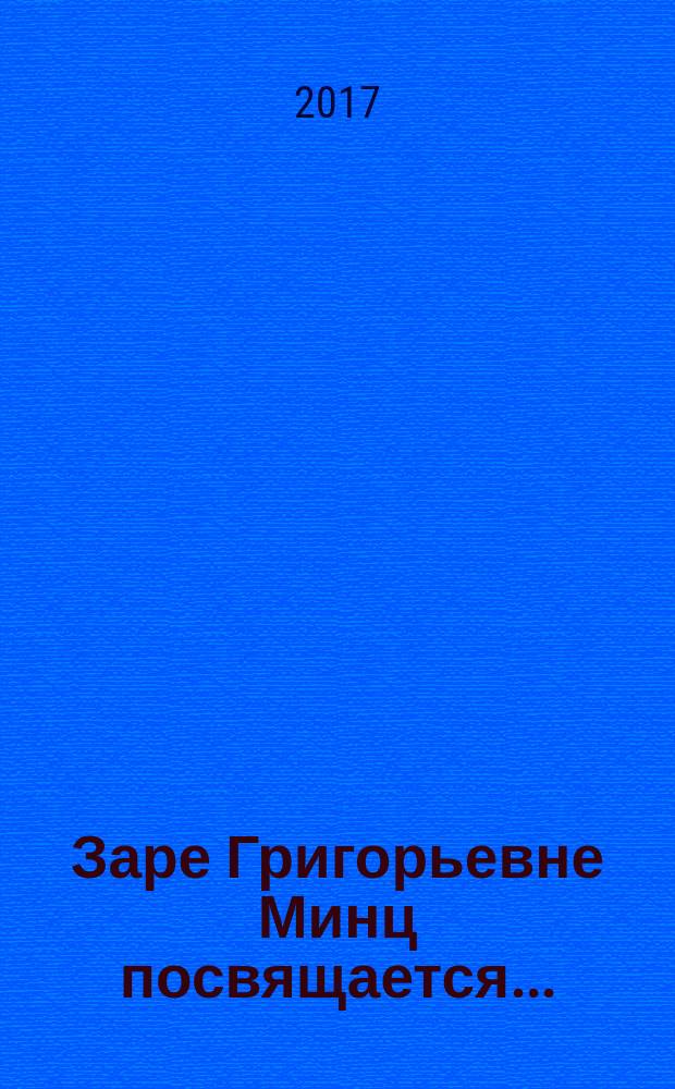 Заре Григорьевне Минц посвящается.. : публикации, воспоминания, статьи : к 90-летию со дня рождения