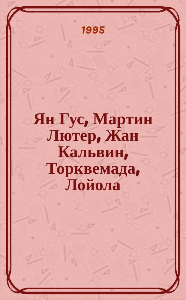 Ян Гус, Мартин Лютер, Жан Кальвин, Торквемада, Лойола : биографические очерки