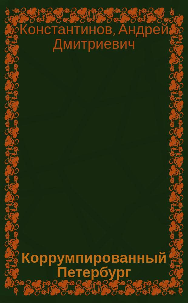 Коррумпированный Петербург : документальные очерки : 300-летию петербургской коррупции посвящается