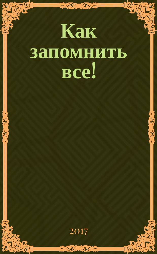 Как запомнить все! : секреты чемпиона мира по мнемотехнике