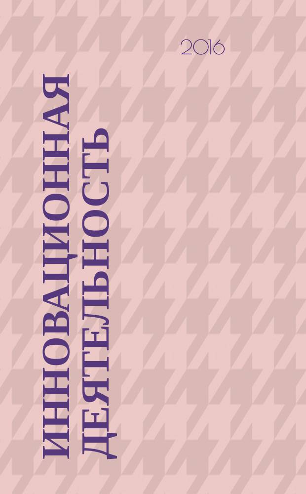 Инновационная деятельность : научно-аналитический журнал для ученых, производственников, разработчиков новой продукции, инвесторов, властных структур и организаторов инновационной деятельности, зарубежных партнеров. 2016, № 3 (38)