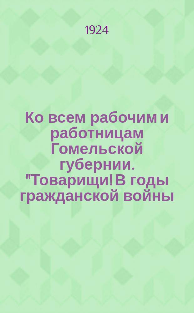 Ко всем рабочим и работницам Гомельской губернии. "Товарищи! В годы гражданской войны... не раз и не два наша партия обращалась с призывом к трудящимся массам..." : листовка