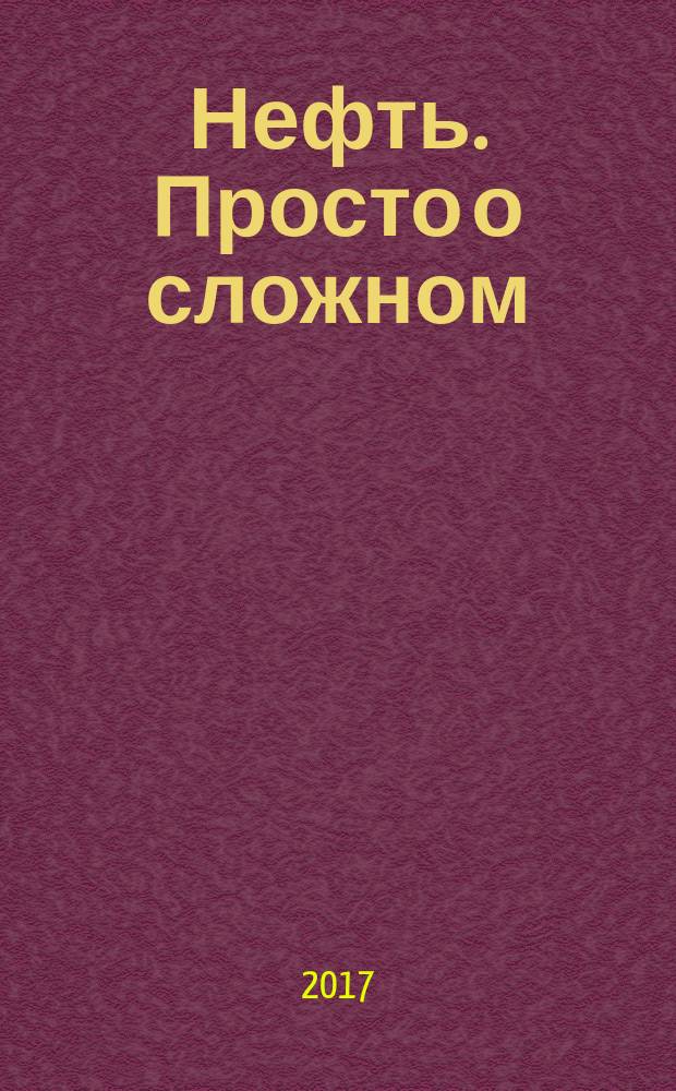 Нефть. Просто о сложном : приложение к журналу "Сибирская нефть"
