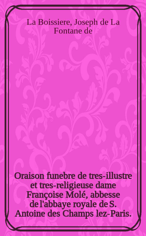 Oraison funebre de tres-illustre et tres-religieuse dame Françoise Molé, abbesse de l'abbaye royale de S. Antoine des Champs lez-Paris. : Prononcée dans l'eglise de la même abbaye, le vingt-huitiéme jour de may 1686