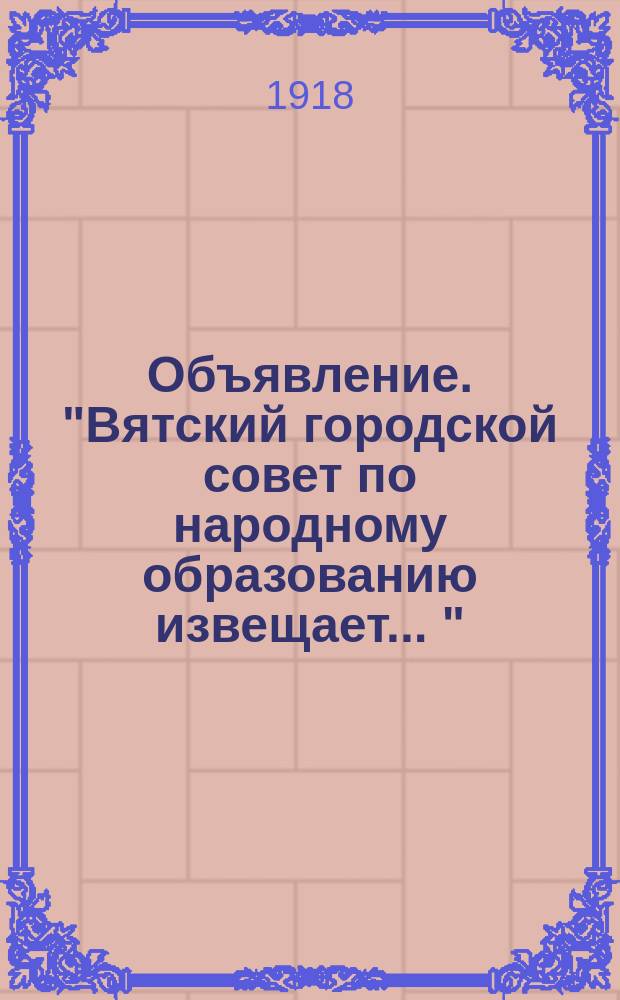 Объявление. "Вятский городской совет по народному образованию извещает ..." : листовка