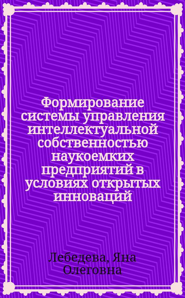 Формирование системы управления интеллектуальной собственностью наукоемких предприятий в условиях открытых инноваций : автореферат дис. на соиск. уч. степ. кандидата экономических наук : специальность 08.00.05 <Экономика и управление народным хозяйством>