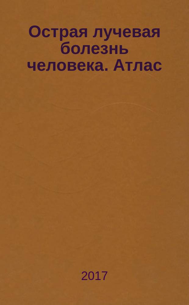 Острая лучевая болезнь человека. Атлас : [монография. Ч. 2 : Пострадавшие при других радиационных авариях, кроме радиационной аварии на ЧАЭС 1986 г.