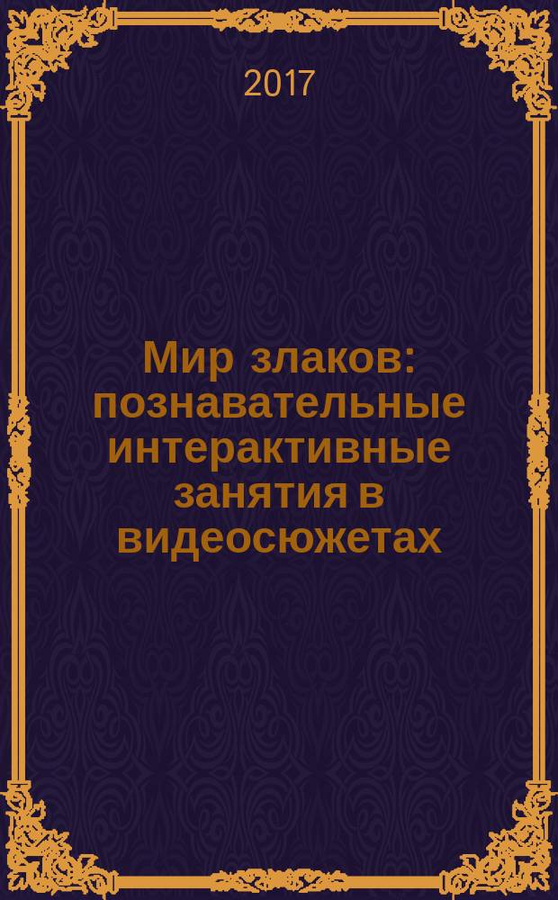Мир злаков : познавательные интерактивные занятия в видеосюжетах : из серии "Ознакомление с окружающим миром" : обучающий диалог анимационных героев, музыкальное сопровождение