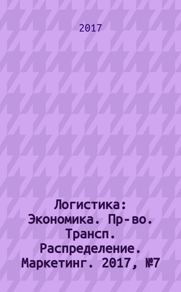 Логистика : Экономика. Пр-во. Трансп. Распределение. Маркетинг. 2017, № 7 (128)