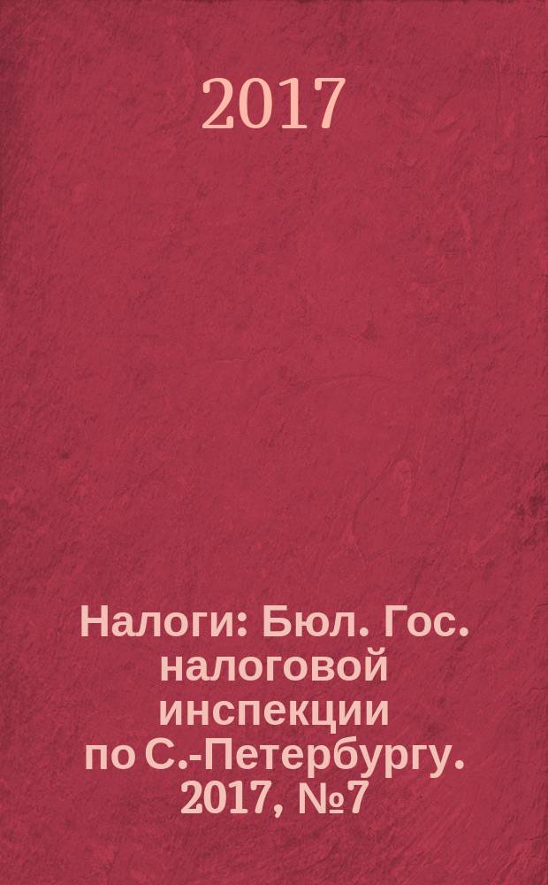 Налоги : Бюл. Гос. налоговой инспекции по С.-Петербургу. 2017, № 7 (452)