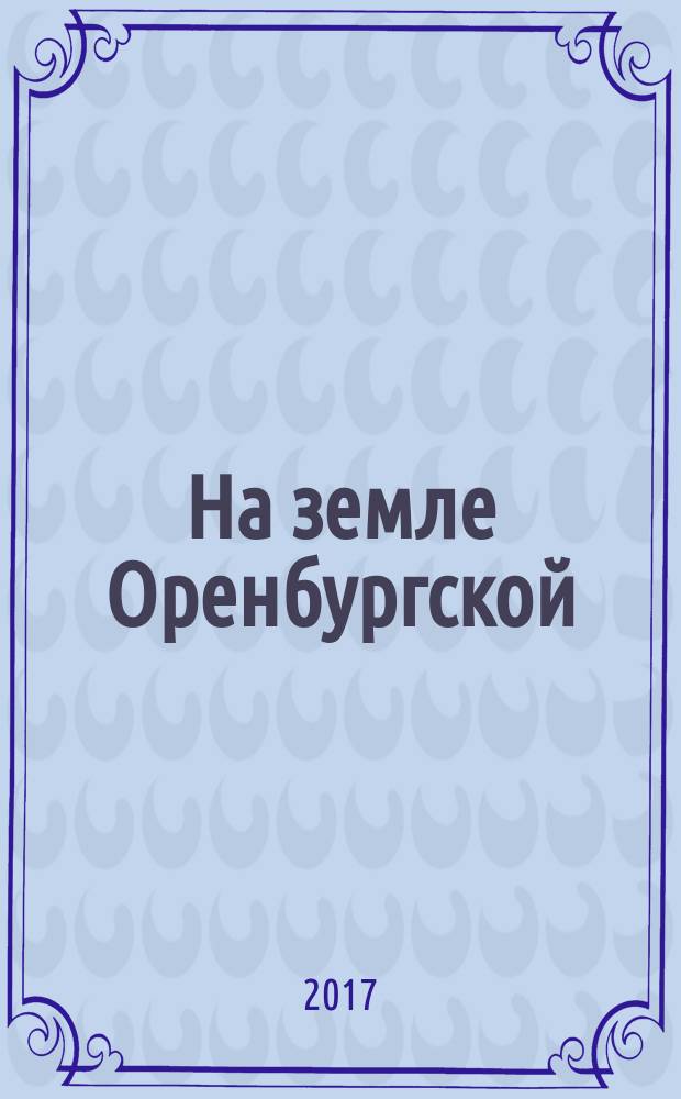 На земле Оренбургской : агропромышленный журнал Оренбургской области. 2017, № 6 (80)