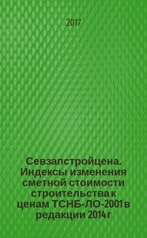 Севзапстройцена. Индексы изменения сметной стоимости строительства к ценам ТСНБ-ЛО-2001 в редакции 2014 г., ТЕР-ЛО-2001 в редакции 2001-2007гг : ежемесячный бюллетень издание официальное. 2017, 7