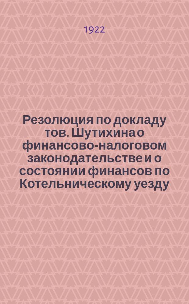Резолюция по докладу тов. Шутихина о финансово-налоговом законодательстве и о состоянии финансов по Котельническому уезду : листовка