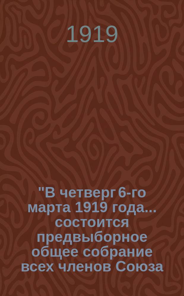 "В четверг 6-го марта 1919 года... состоится предвыборное общее собрание всех членов Союза..." : листовка