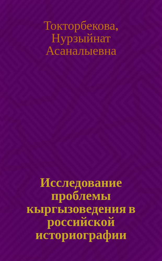 Исследование проблемы кыргызоведения в российской историографии (вторая половина XIX - начало XX веков) : автореферат диссертации на соискание ученой степени кандидата исторических наук : специальность: 07.00.09 - историография, источниковедение и методы исторических исследований