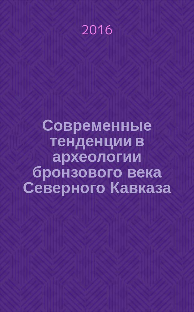 Современные тенденции в археологии бронзового века Северного Кавказа = Actual trends of bronze age archaelogy in the North Caucasus : международная конференция, 2-6 мая 2016 года, Майкоп-Ставрополь