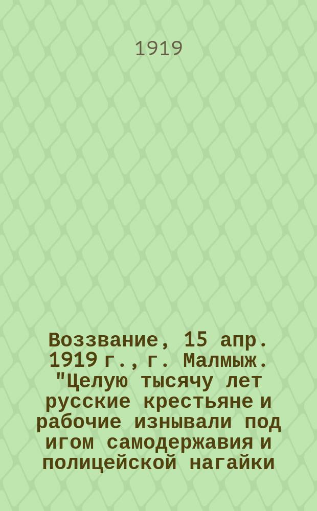 Воззвание, 15 апр. 1919 г., г. Малмыж. "Целую тысячу лет русские крестьяне и рабочие изнывали под игом самодержавия и полицейской нагайки..." : листовка