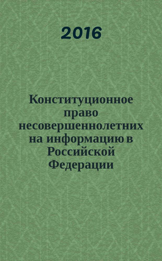 Конституционное право несовершеннолетних на информацию в Российской Федерации : (вопросы теории и практики) : учебно-методическое пособие для курсантов и слушателей, обучающихся по специальностям "Правовое обеспечение национальной безопасности" и "Правоохранительная деятельность"