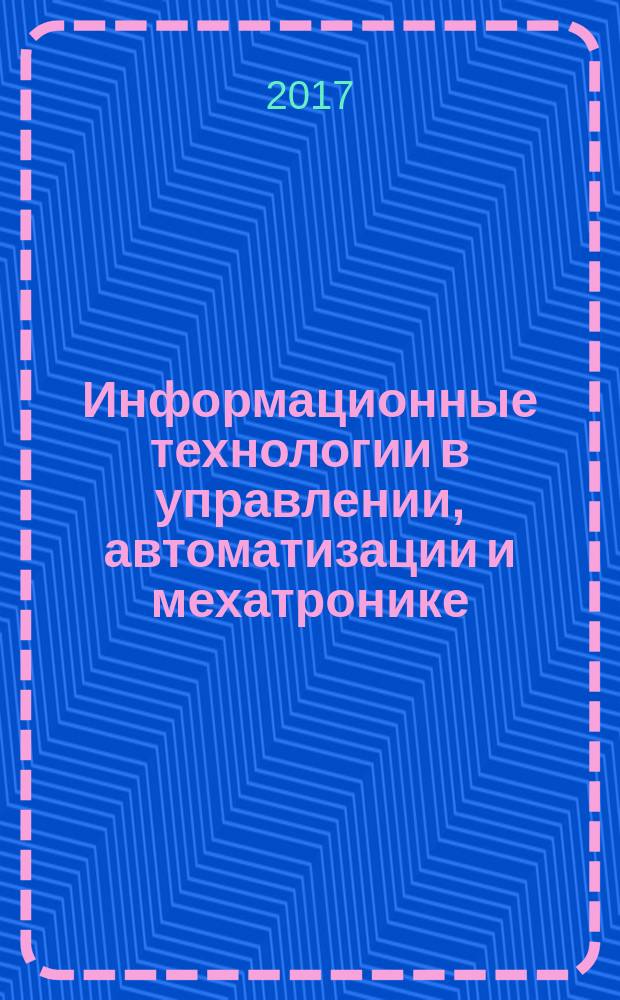 Информационные технологии в управлении, автоматизации и мехатронике : международная научно-техническая конференция, 6-7 апреля 2017 года : сборник научных трудов
