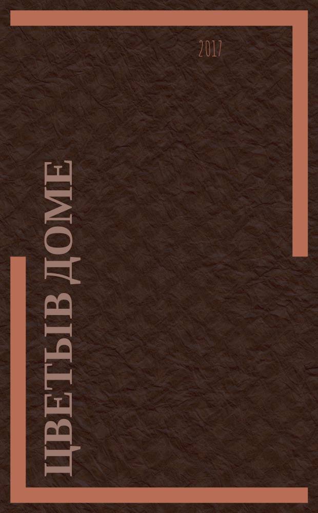 Цветы в доме : Растения для квартир, балконов и террас Ежемес. журн. 2017, № 8