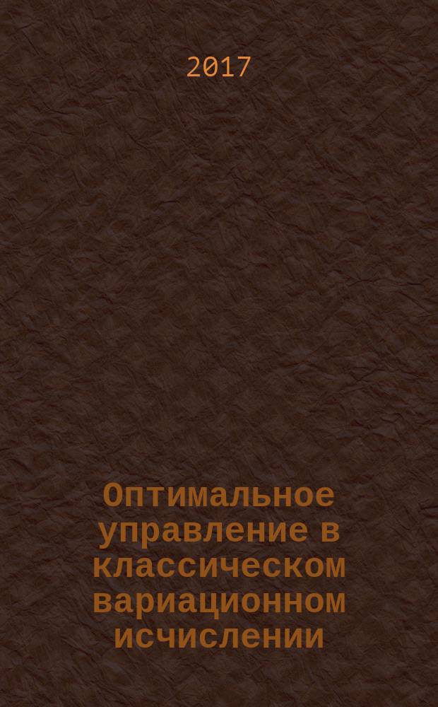 Оптимальное управление в классическом вариационном исчислении : учебное пособие : для студентов МГТУ им. Н.Э. Баумана, обучающихся по направлению "Управление в технических системах"