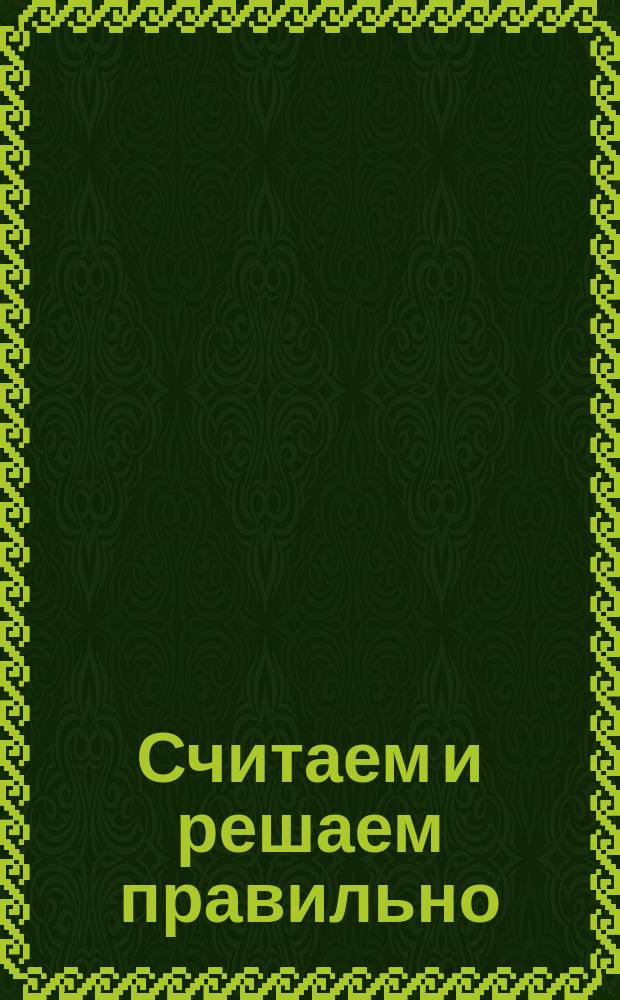Считаем и решаем правильно : прописи : для детского сада : для детей старшего дошкольного возраста : для совместных занятий взрослых с детьми : 0+